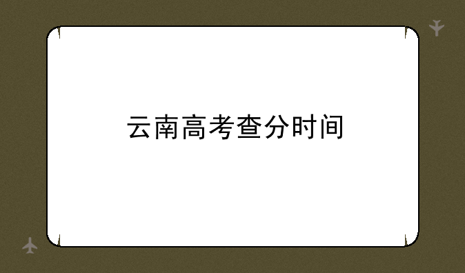 云南高考查分时间