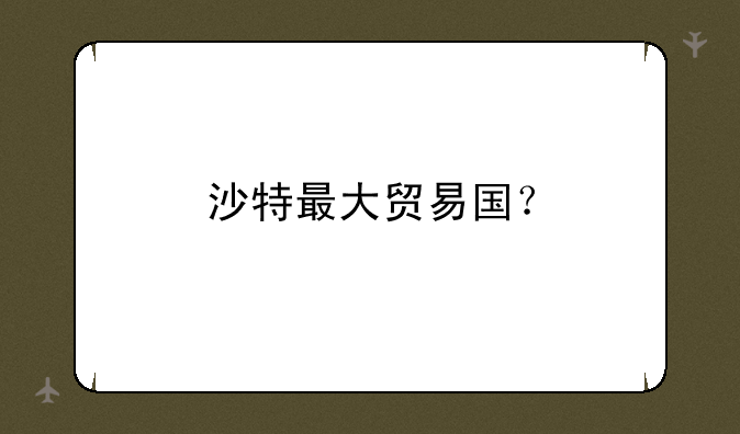 沙特最大贸易国？