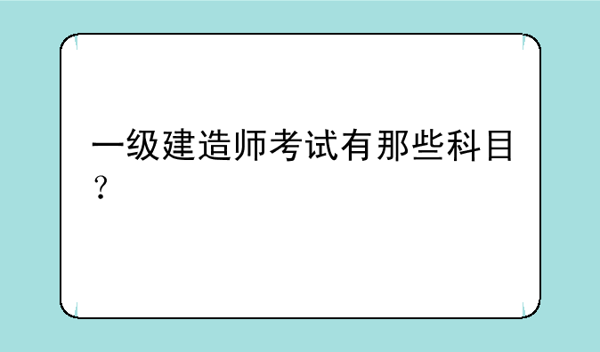 一级建造师考试有那些科目？