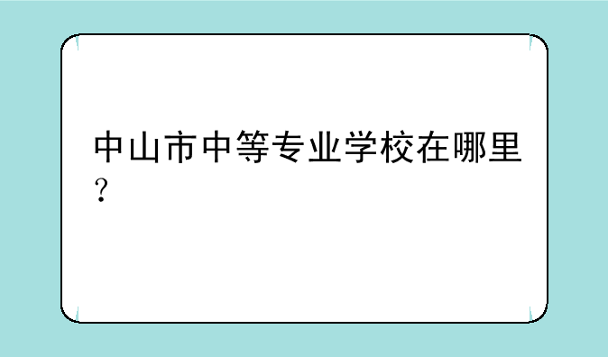 中山市中等专业学校在哪里？