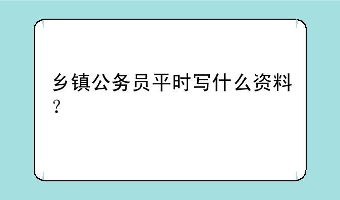 乡镇公务员平时写什么资料？