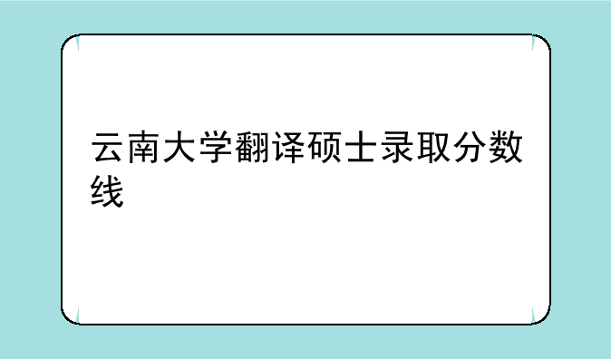云南大学翻译硕士录取分数线