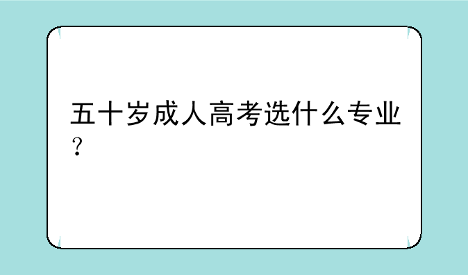 五十岁成人高考选什么专业？