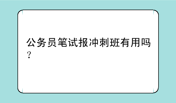 公务员笔试报冲刺班有用吗？