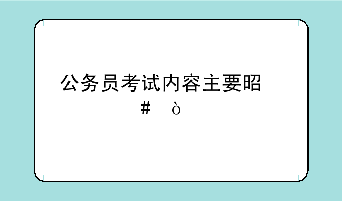 公务员考试内容主要是什么？