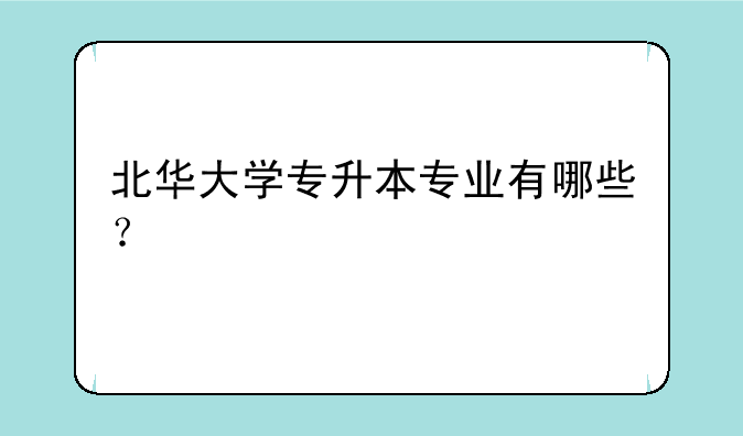 北华大学专升本专业有哪些？