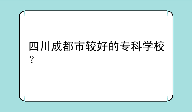 四川成都市较好的专科学校？