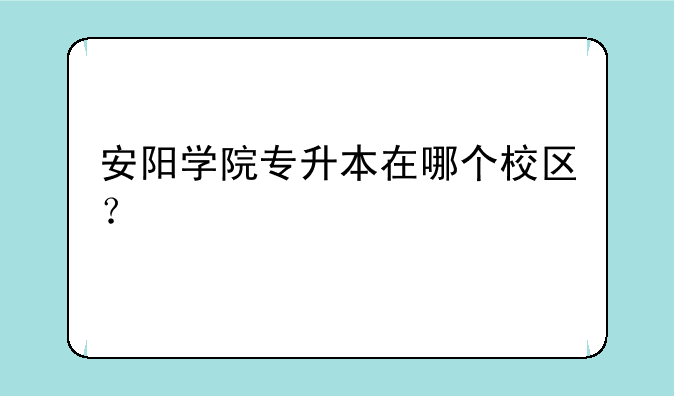 安阳学院专升本在哪个校区？