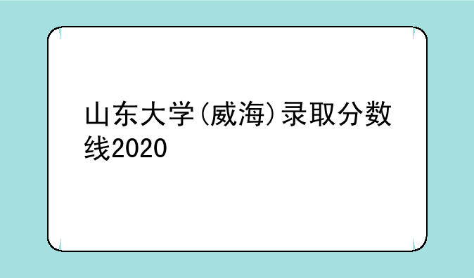 山东大学(威海)录取分数线2020