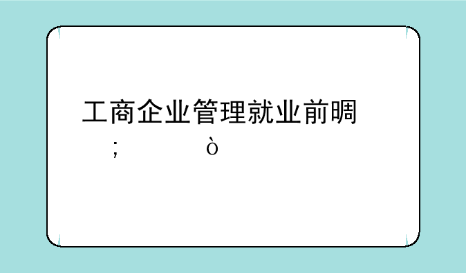 工商企业管理就业前景怎样？