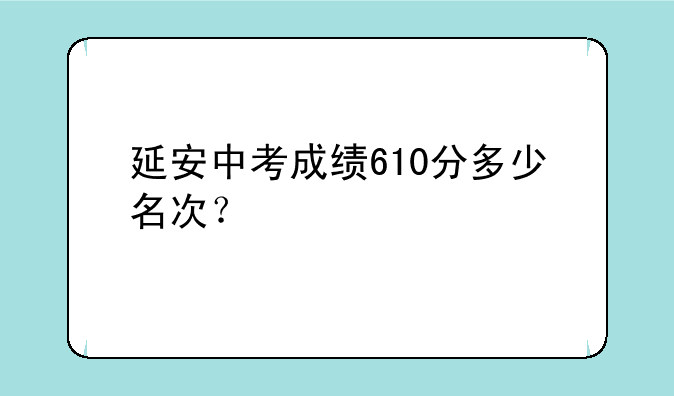 延安中考成绩610分多少名次？