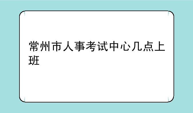 常州市人事考试中心几点上班