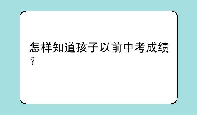 怎样知道孩子以前中考成绩？