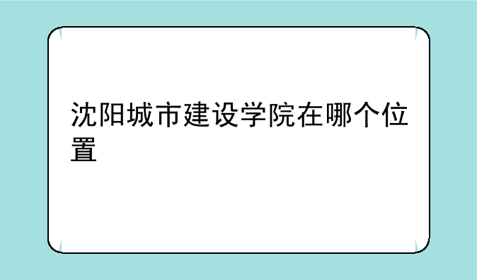 沈阳城市建设学院在哪个位置