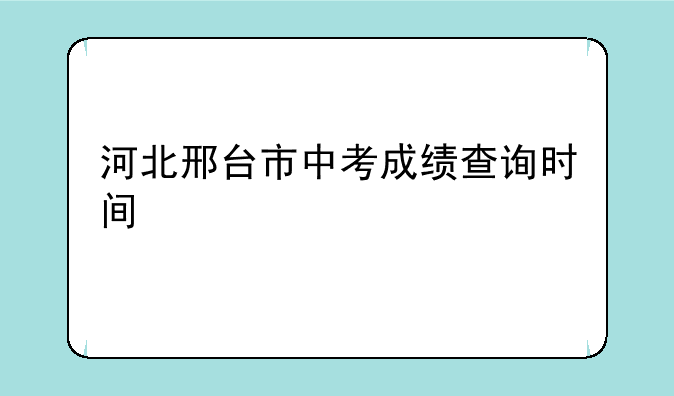 河北邢台市中考成绩查询时间