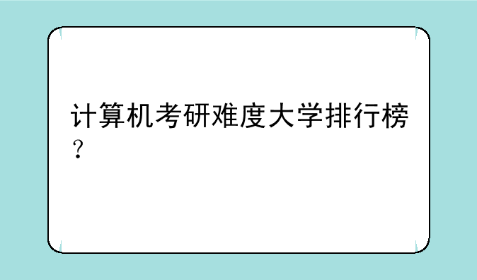 计算机考研难度大学排行榜？