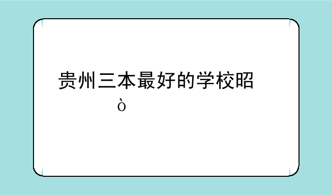 贵州三本最好的学校是那个？