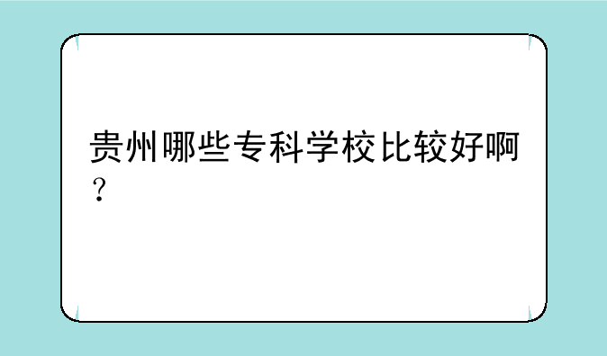 贵州哪些专科学校比较好啊？