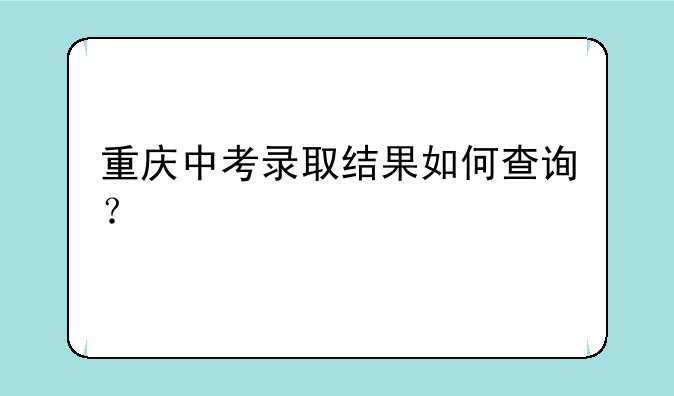 重庆中考录取结果如何查询？