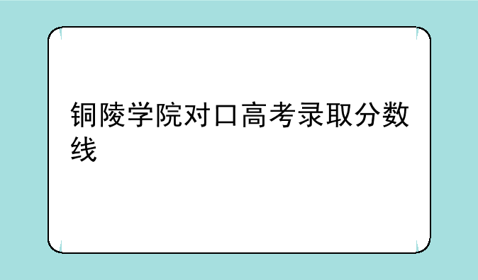 铜陵学院对口高考录取分数线