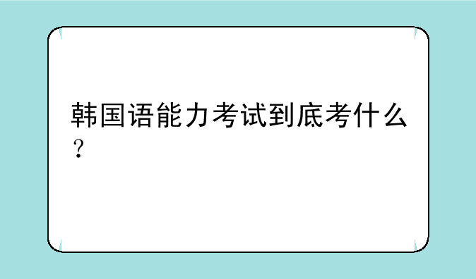 韩国语能力考试到底考什么？