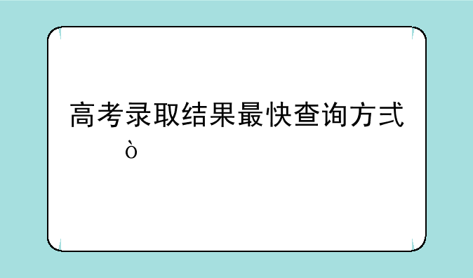 高考录取结果最快查询方式？