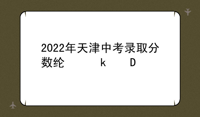 2022年天津中考录取分数线多少?