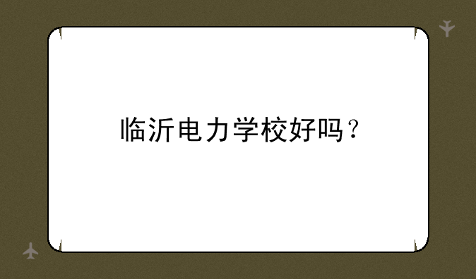 临沂电力学校好吗？