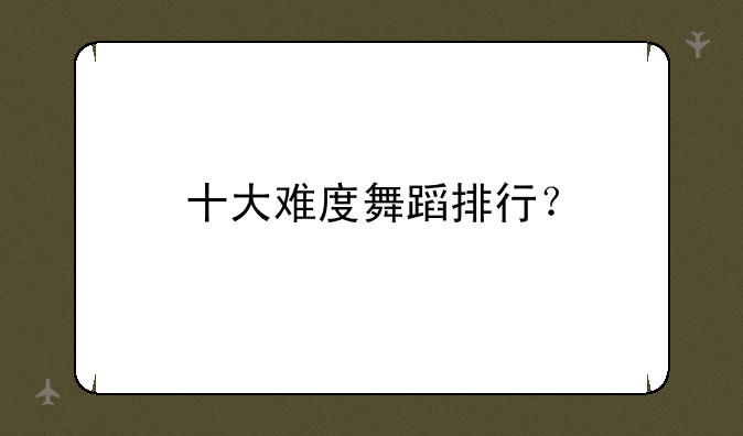十大难度舞蹈排行？