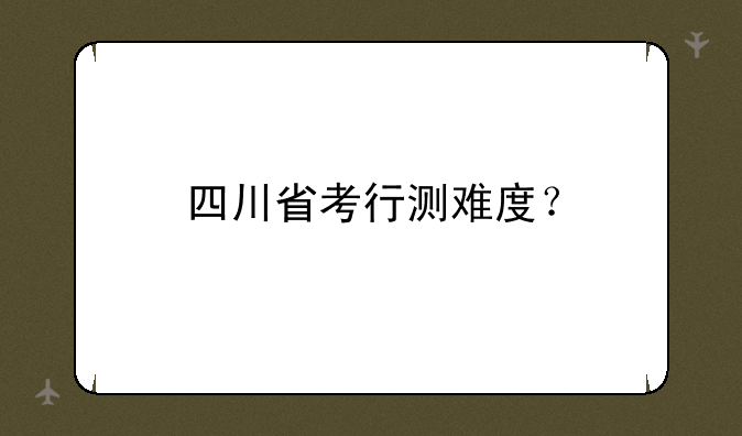 四川省考行测难度？