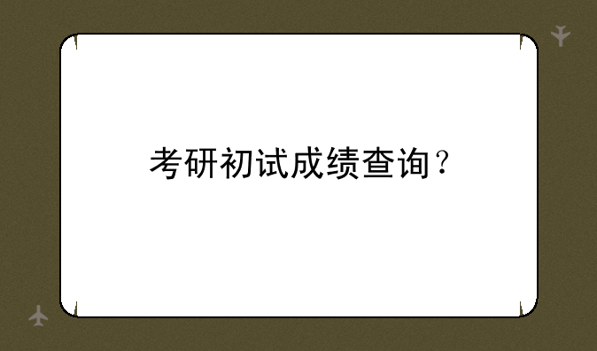 考研初试成绩查询？