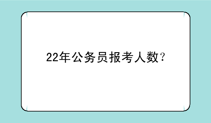 22年公务员报考人数？