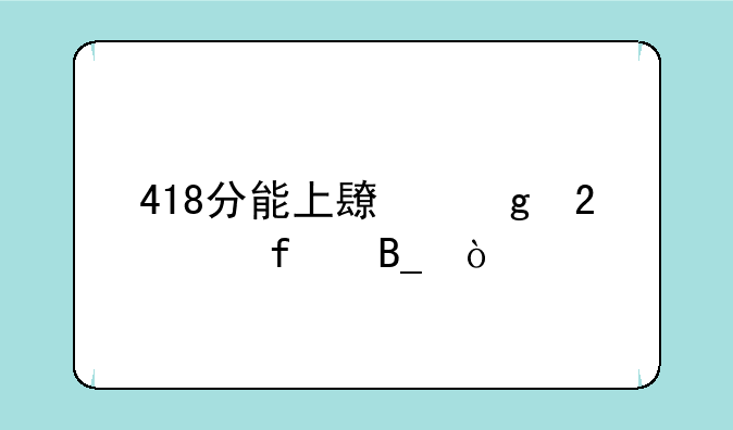418分能上长沙医学院吗？