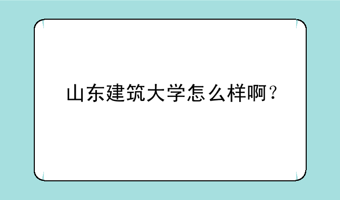 山东建筑大学怎么样啊？