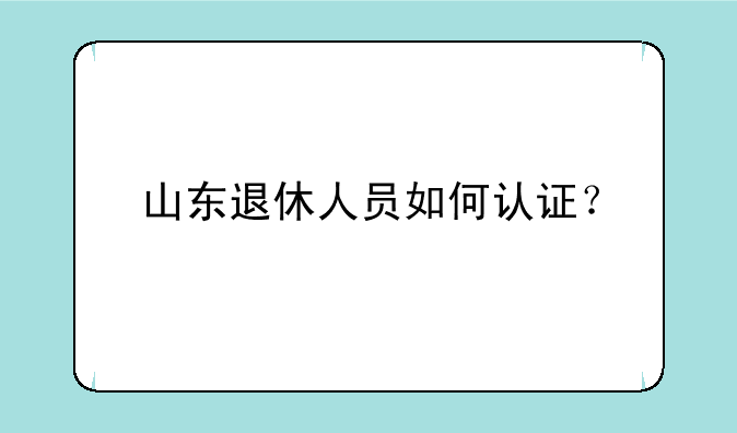 山东退休人员如何认证？