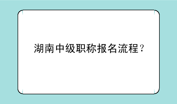 湖南中级职称报名流程？