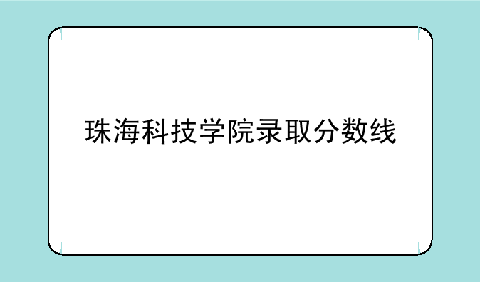 珠海科技学院录取分数线
