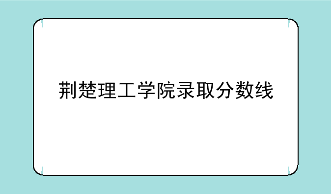 荆楚理工学院录取分数线