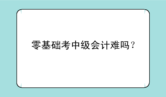 零基础考中级会计难吗？