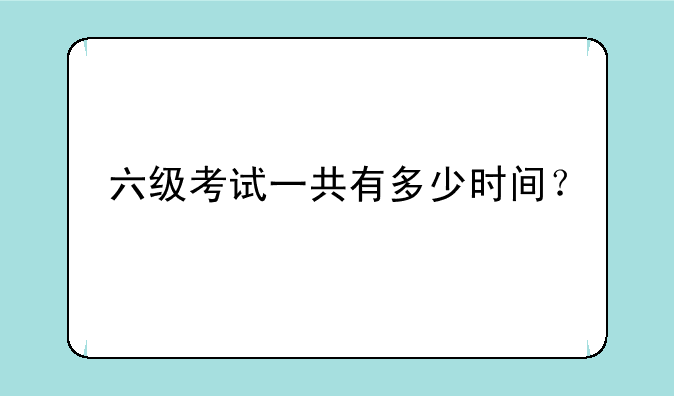 六级考试一共有多少时间？