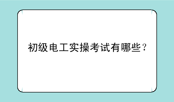 初级电工实操考试有哪些？