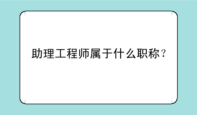 助理工程师属于什么职称？