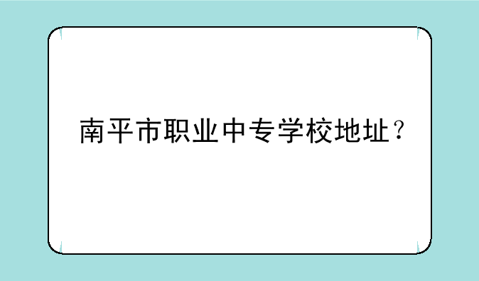 南平市职业中专学校地址？