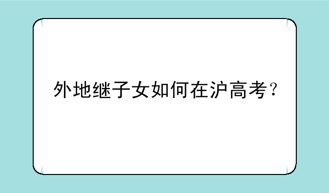 外地继子女如何在沪高考？