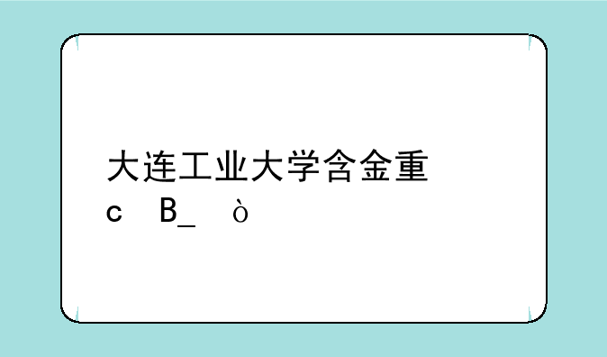 大连工业大学含金量高吗？