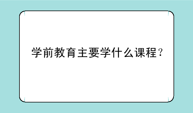 学前教育主要学什么课程？