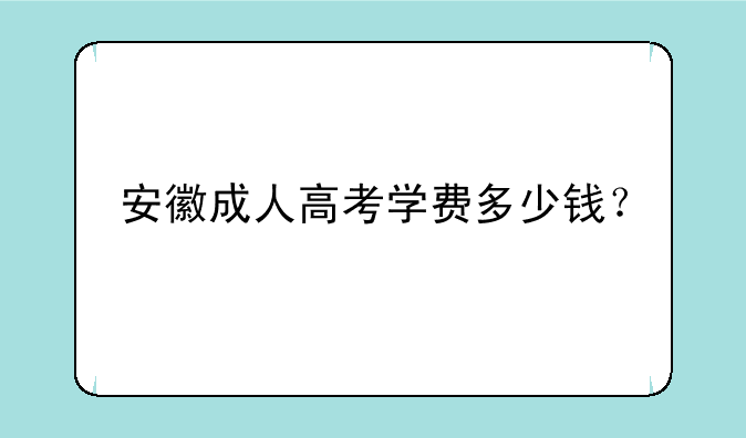 安徽成人高考学费多少钱？