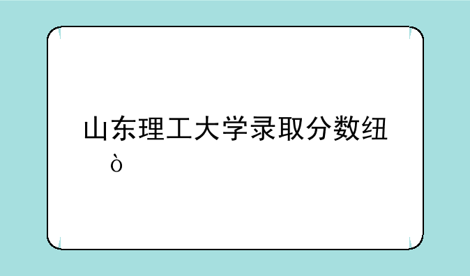 山东理工大学录取分数线？