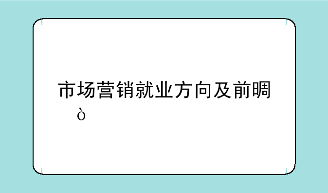 市场营销就业方向及前景？