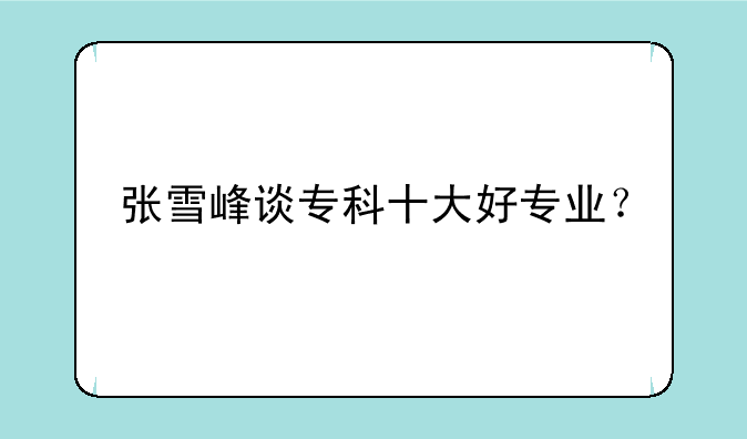 张雪峰谈专科十大好专业？
